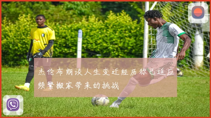 杰伦布朗谈人生变迁经历称已适应频繁搬家带来的挑战