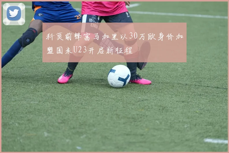 科莫前锋富马加里以30万欧身价加盟国米U23开启新征程