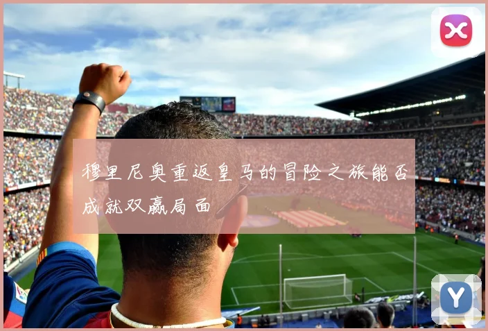 穆里尼奥重返皇马的冒险之旅能否成就双赢局面