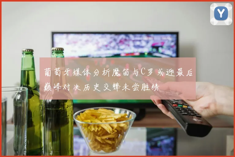 葡萄牙媒体分析魔笛与C罗或迎最后巅峰对决历史交锋未尝胜绩