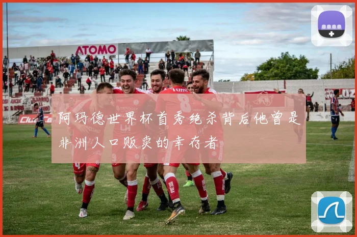 阿玛德世界杯首秀绝杀背后他曾是非洲人口贩卖的幸存者