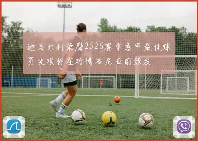 迪马尔科荣膺2526赛季意甲最佳球员奖项将在对博洛尼亚前颁发