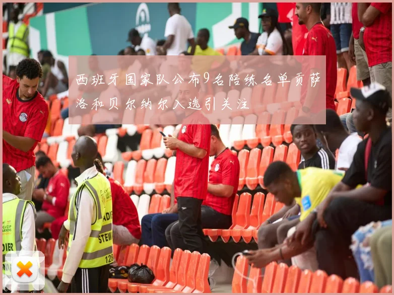 西班牙国家队公布9名陪练名单贡萨洛和贝尔纳尔入选引关注