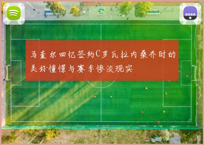 马奎尔回忆签约C罗瓦拉内桑乔时的美好憧憬与赛季惨淡现实