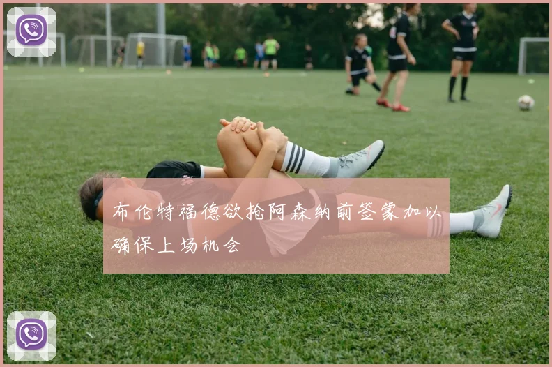 布伦特福德欲抢阿森纳前签蒙加以确保上场机会