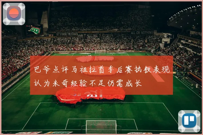 巴爷点评马祖拉首季后赛执教表现认为米奇经验不足仍需成长