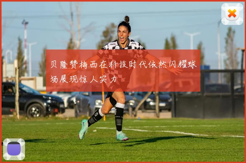 贝隆赞梅西在科技时代依然闪耀球场展现惊人实力