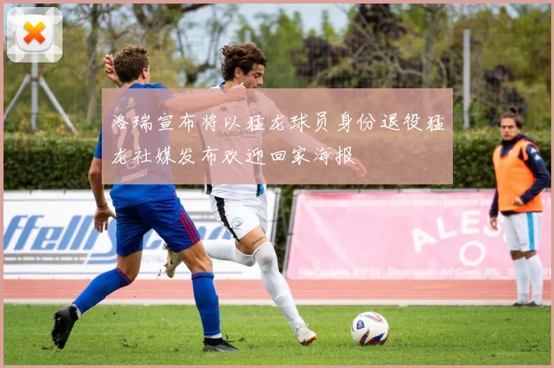 洛瑞宣布将以猛龙球员身份退役猛龙社媒发布欢迎回家海报