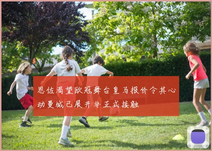 恩佐渴望欧冠舞台皇马报价令其心动曼城已展开非正式接触