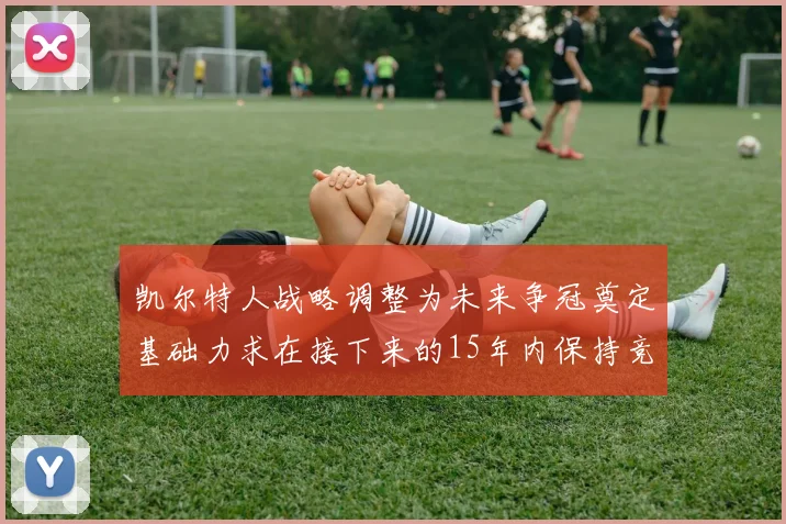 凯尔特人战略调整为未来争冠奠定基础力求在接下来的15年内保持竞争优势