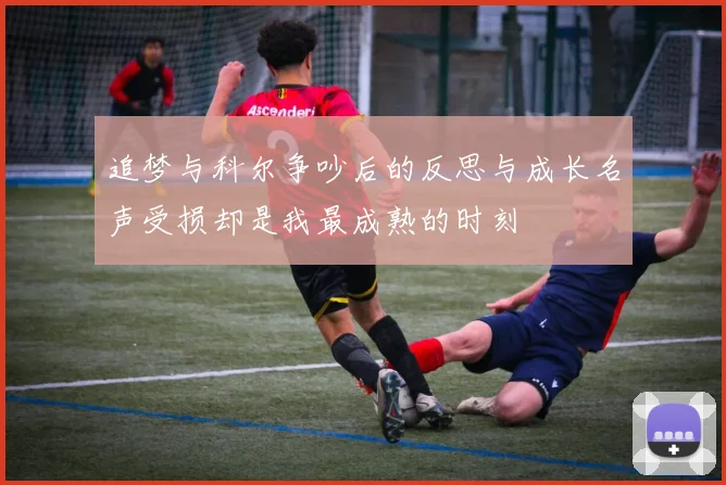 追梦与科尔争吵后的反思与成长名声受损却是我最成熟的时刻