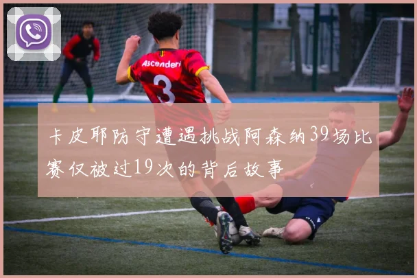 卡皮耶防守遭遇挑战阿森纳39场比赛仅被过19次的背后故事