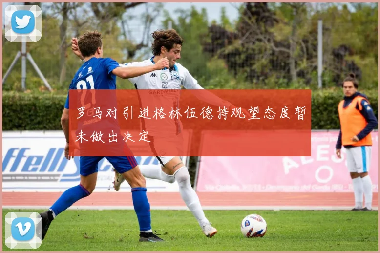 罗马对引进格林伍德持观望态度暂未做出决定