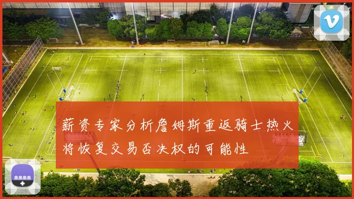 薪资专家分析詹姆斯重返骑士热火将恢复交易否决权的可能性