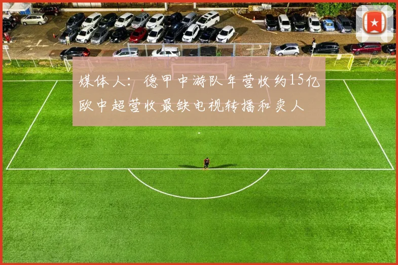 媒体人：德甲中游队年营收约15亿欧中超营收最缺电视转播和卖人