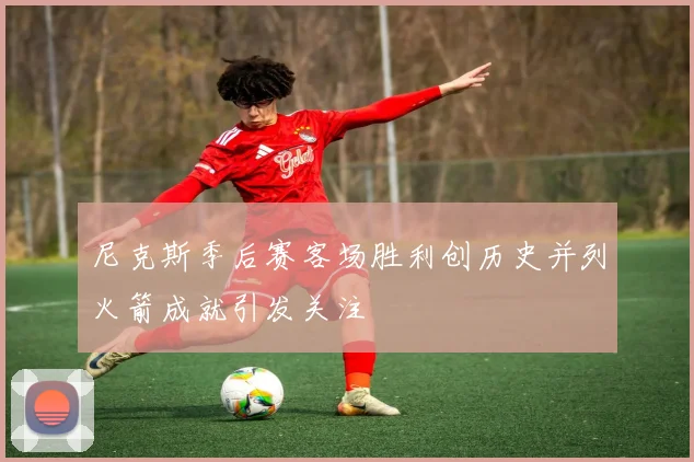 尼克斯季后赛客场胜利创历史并列火箭成就引发关注
