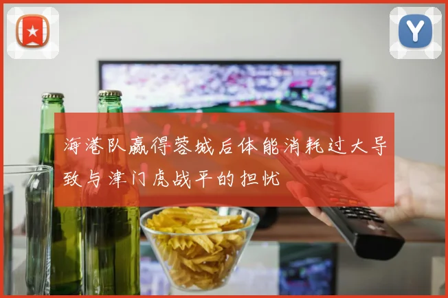 海港队赢得蓉城后体能消耗过大导致与津门虎战平的担忧