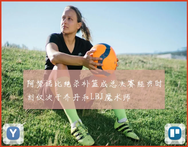 阿努诺比绝杀补篮成总决赛经典时刻仅次于乔丹和LBJ魔术师