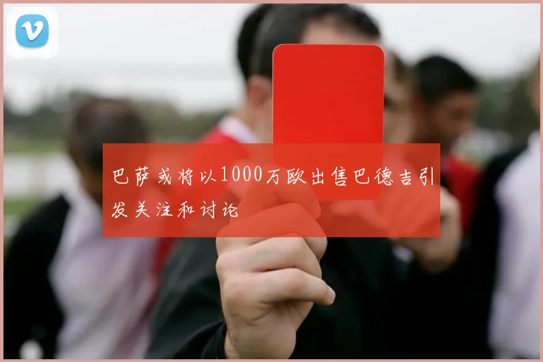 巴萨或将以1000万欧出售巴德吉引发关注和讨论