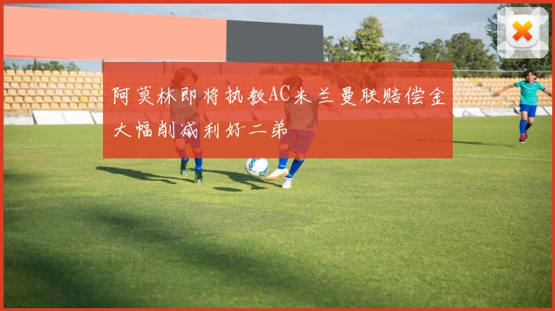 阿莫林即将执教AC米兰曼联赔偿金大幅削减利好二弟
