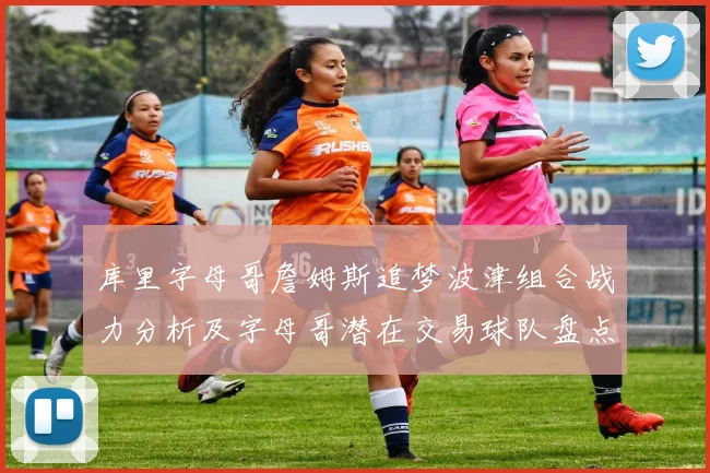 库里字母哥詹姆斯追梦波津组合战力分析及字母哥潜在交易球队盘点
