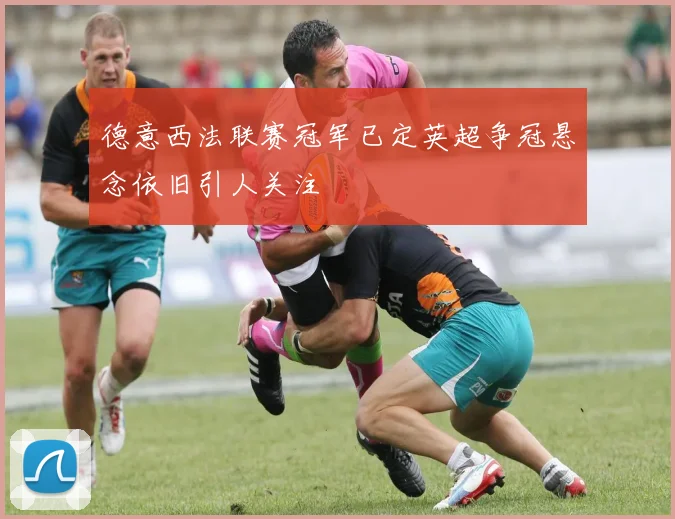 德意西法联赛冠军已定英超争冠悬念依旧引人关注