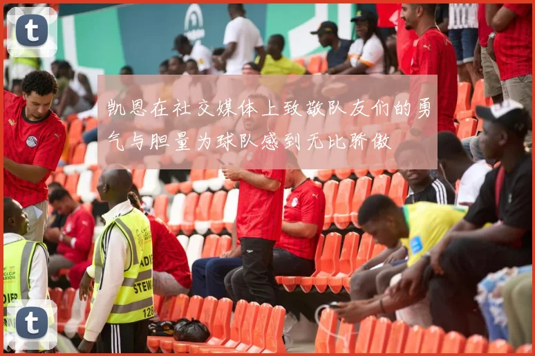 凯恩在社交媒体上致敬队友们的勇气与胆量为球队感到无比骄傲