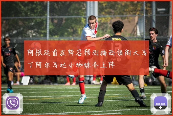 阿根廷首发阵容预测梅西领衔大马丁阿尔马达小蜘蛛齐上阵
