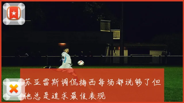 苏亚雷斯调侃梅西每场都说够了但他总是追求最佳表现
