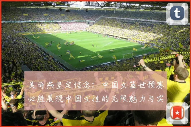 吴海燕坚定信念：中国女篮世预赛必胜展现中国女性的无限魅力与实力