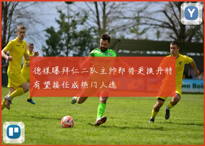 德媒曝拜仁二队主帅即将更换丹特有望接任成热门人选