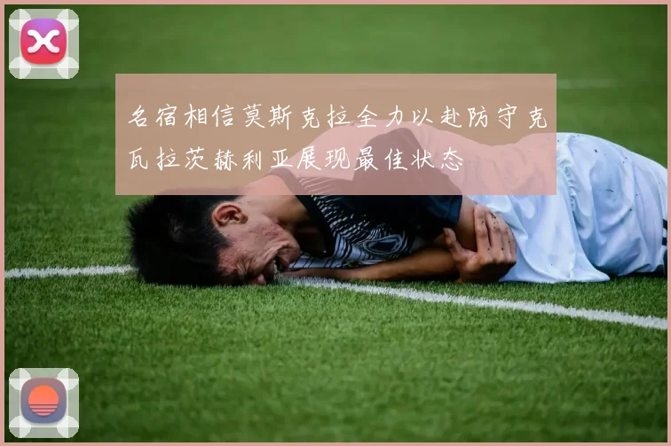 名宿相信莫斯克拉全力以赴防守克瓦拉茨赫利亚展现最佳状态